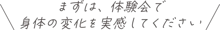 まずは、体験会で身体の変化を実感してください