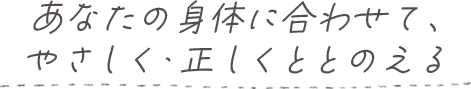 あなたの身体に合わせて、やさしく・正しくととのえる